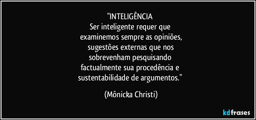 "INTELIGÊNCIA 
Ser inteligente requer que 
examinemos sempre as opiniões,
 sugestões externas que nos 
sobrevenham pesquisando 
factualmente sua procedência e 
sustentabilidade de argumentos." (Mônicka Christi)
