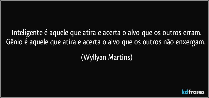 Inteligente é aquele que atira e acerta o alvo que os outros erram.
Gênio é aquele que atira e acerta o alvo que os outros não enxergam. (Wyllyan Martins)