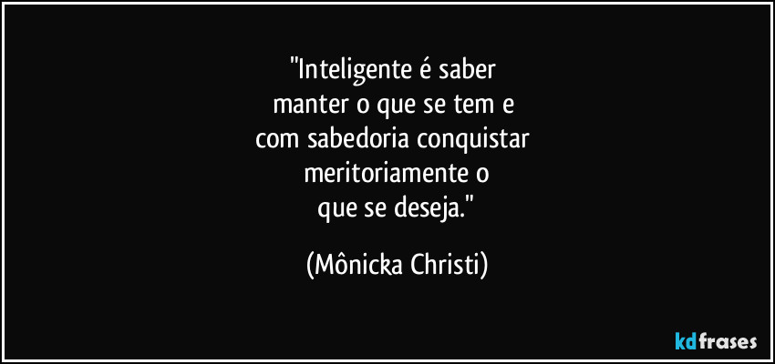 "Inteligente é saber 
manter o que se tem e 
com sabedoria conquistar  
meritoriamente o
 que se deseja." (Mônicka Christi)