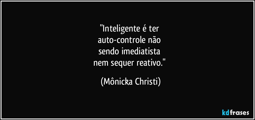 "Inteligente é ter
auto-controle não
sendo imediatista
nem sequer reativo." (Mônicka Christi)
