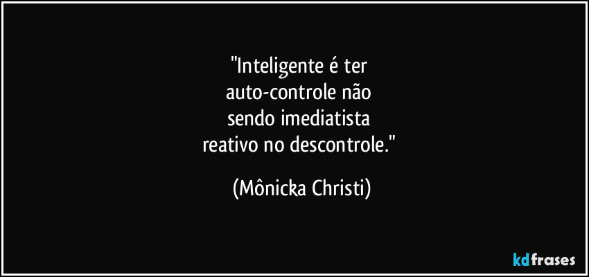 "Inteligente é ter 
auto-controle não 
sendo imediatista 
reativo no descontrole." (Mônicka Christi)