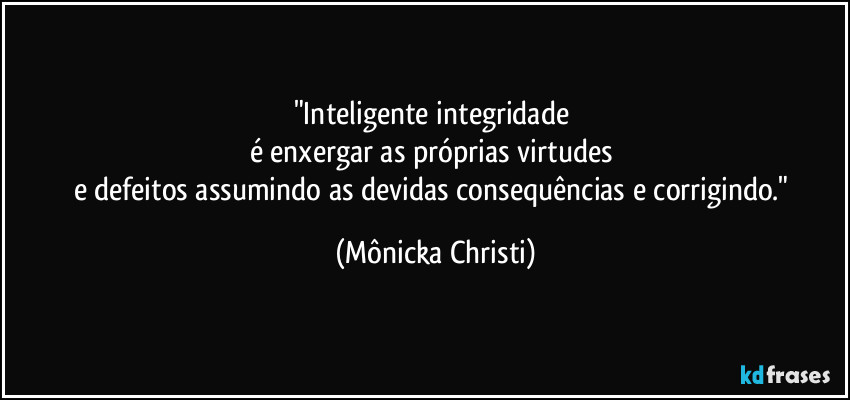 "Inteligente integridade 
é enxergar as próprias virtudes 
e defeitos assumindo as devidas consequências e corrigindo." (Mônicka Christi)
