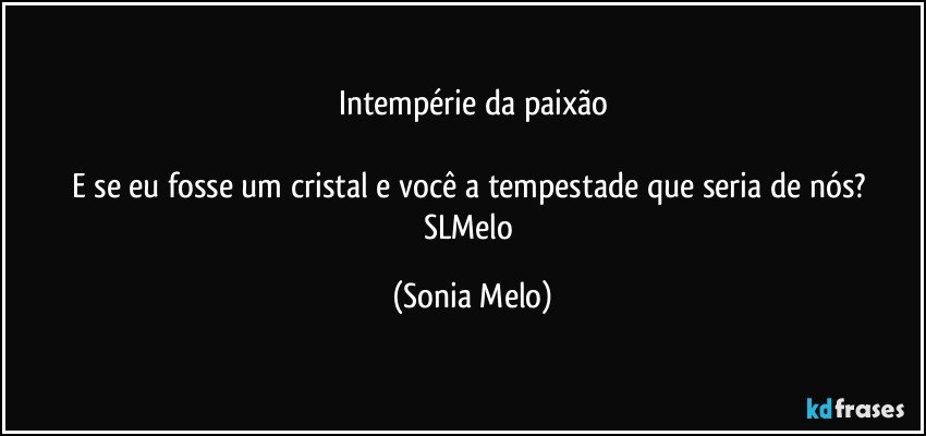 Intempérie da paixão

E se eu fosse um cristal e você a tempestade que seria de nós? SLMelo (Sonia Melo)