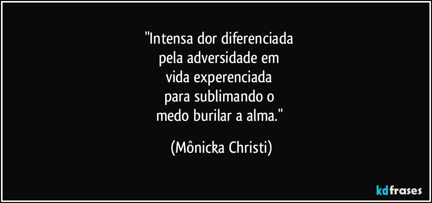 "Intensa dor diferenciada 
pela adversidade em 
vida experenciada 
para sublimando o 
medo burilar a alma." (Mônicka Christi)