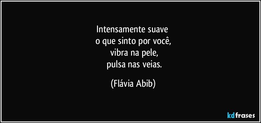 Intensamente suave 
o que sinto por você,
    vibra na pele,
      pulsa nas veias. (Flávia Abib)