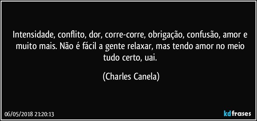 Intensidade, conflito, dor, corre-corre, obrigação, confusão, amor e muito mais. Não é fácil a gente relaxar, mas tendo amor no meio tudo certo, uai. (Charles Canela)