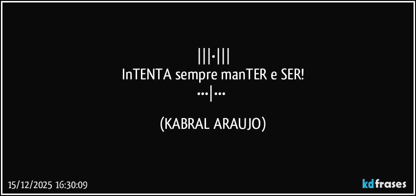 |||•|||
InTENTA sempre manTER e SER!
•••|••• (KABRAL ARAUJO)
