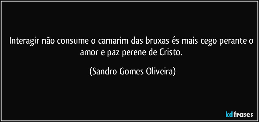 Interagir não consume o camarim das bruxas és mais cego perante o amor e paz perene de Cristo. (Sandro Gomes Oliveira)