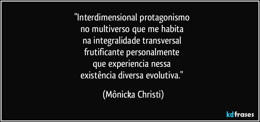 "Interdimensional protagonismo 
no multiverso que me habita 
na integralidade transversal 
frutificante personalmente 
que experiencia nessa 
existência diversa evolutiva." (Mônicka Christi)