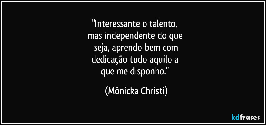 "Interessante o talento, 
mas independente do que 
seja, aprendo bem com
dedicação tudo aquilo a 
que me disponho." (Mônicka Christi)