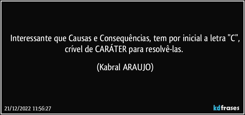 Interessante que Causas e Consequências, tem por inicial a letra "C",
crível de CARÁTER para resolvê-las. (KABRAL ARAUJO)