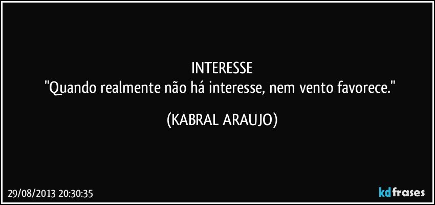 INTERESSE
"Quando realmente não há interesse, nem vento favorece." (KABRAL ARAUJO)