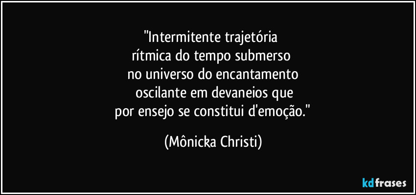 "Intermitente trajetória 
rítmica do tempo submerso 
no universo do encantamento
 oscilante em devaneios que
 por ensejo se constitui d'emoção." (Mônicka Christi)
