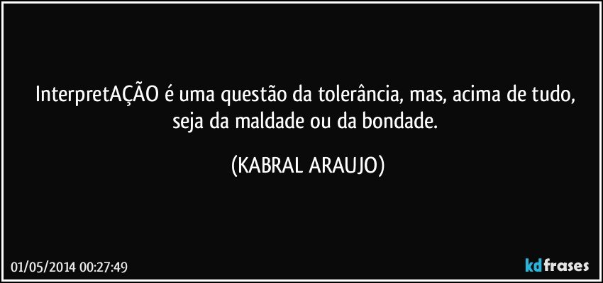 InterpretAÇÃO é uma questão da tolerância, mas, acima de tudo, seja da maldade ou da bondade. (KABRAL ARAUJO)