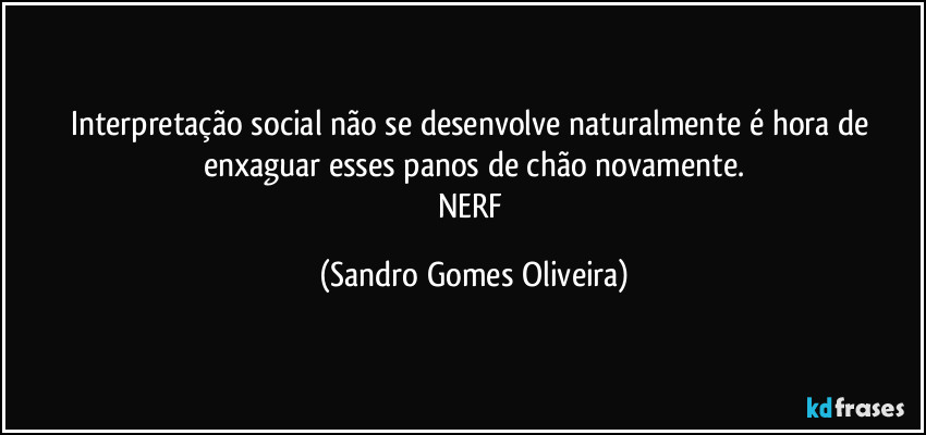 Interpretação social não se desenvolve naturalmente é hora de enxaguar esses panos de chão novamente.
NERF (Sandro Gomes Oliveira)