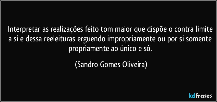 Interpretar as realizações feito tom maior  que dispõe o contra limite a si e dessa reeleituras erguendo impropriamente ou por si somente propriamente ao único e só. (Sandro Gomes Oliveira)