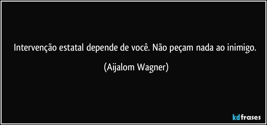 Intervenção estatal depende de você. Não peçam nada ao inimigo. (Aijalom Wagner)