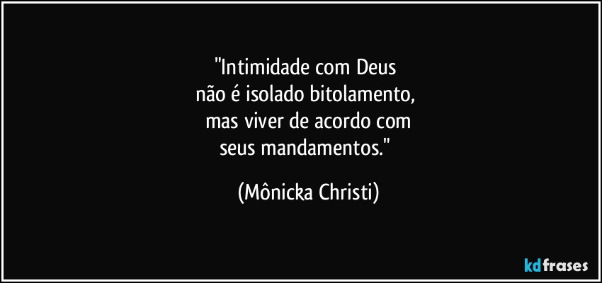 "Intimidade com Deus 
não é isolado bitolamento, 
mas viver de acordo com
seus mandamentos." (Mônicka Christi)