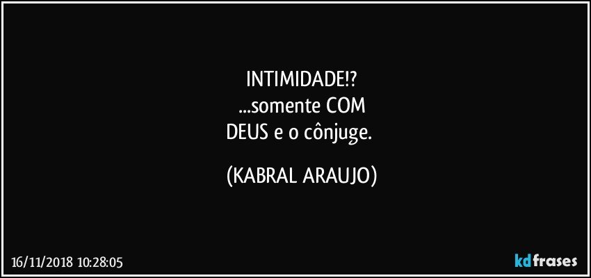 INTIMIDADE!?
...somente COM
DEUS e o cônjuge. (KABRAL ARAUJO)