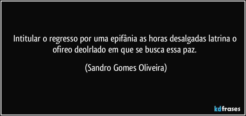 Intitular o regresso por uma epifânia as horas desalgadas latrina o ofireo deolrlado em que se busca essa paz. (Sandro Gomes Oliveira)