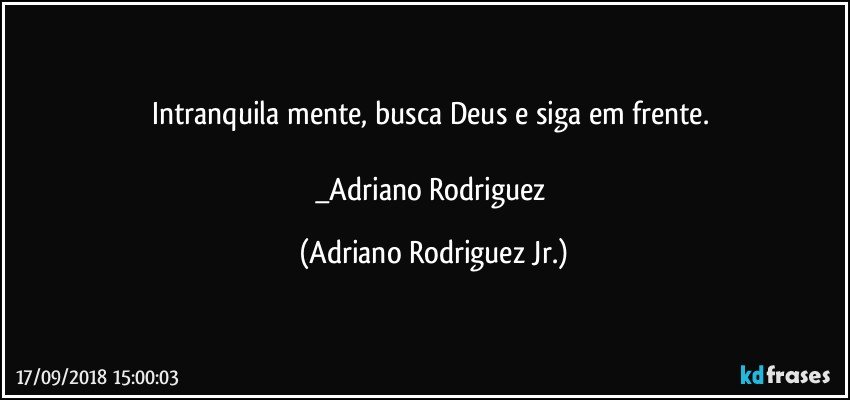 Intranquila mente, busca Deus e siga em frente. 

_Adriano Rodriguez (Adriano Rodriguez Jr.)