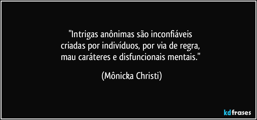 "Intrigas anônimas são inconfiáveis 
criadas por indivíduos, por via de regra, 
mau caráteres e disfuncionais mentais." (Mônicka Christi)