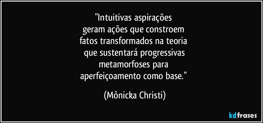 "Intuitivas aspirações 
geram ações que constroem 
fatos transformados na teoria 
que sustentará  progressivas
metamorfoses para 
aperfeiçoamento como base." (Mônicka Christi)