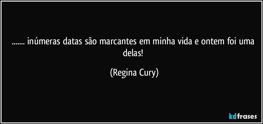 ... inúmeras datas  são marcantes em minha vida e ontem foi uma delas! (Regina Cury)