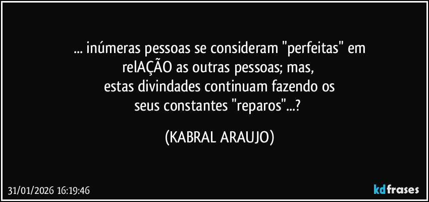 ... inúmeras pessoas se consideram "perfeitas" em
relAÇÃO as outras pessoas; mas, 
estas divindades continuam fazendo os
seus constantes "reparos"...? (KABRAL ARAUJO)