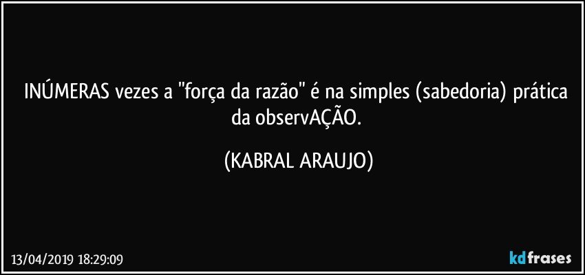 INÚMERAS vezes a "força da razão" é na simples (sabedoria) prática da observAÇÃO. (KABRAL ARAUJO)