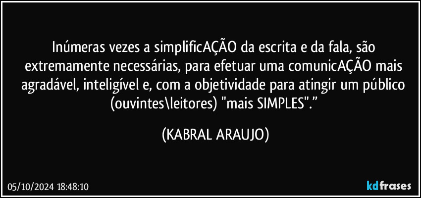 Inúmeras vezes a simplificAÇÃO da escrita e da fala, são extremamente necessárias, para efetuar uma comunicAÇÃO mais agradável, inteligível e, com a objetividade para atingir um público (ouvintes\leitores) "mais SIMPLES".” (KABRAL ARAUJO)