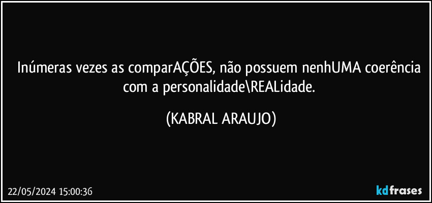 Inúmeras vezes as comparAÇÕES, não possuem nenhUMA coerência com a personalidade\REALidade. (KABRAL ARAUJO)