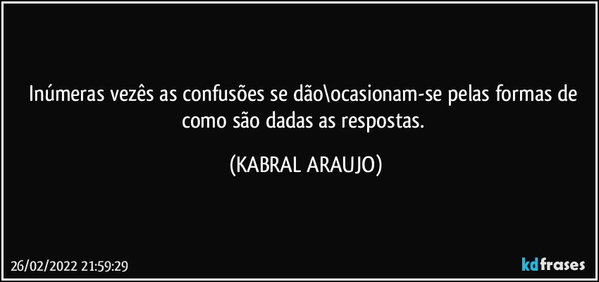 Inúmeras vezês as confusões se dão\ocasionam-se pelas formas de como são dadas as respostas. (KABRAL ARAUJO)