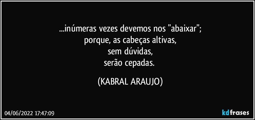 ...inúmeras vezes devemos nos "abaixar";
porque, as cabeças altivas,
sem dúvidas,
serão cepadas. (KABRAL ARAUJO)