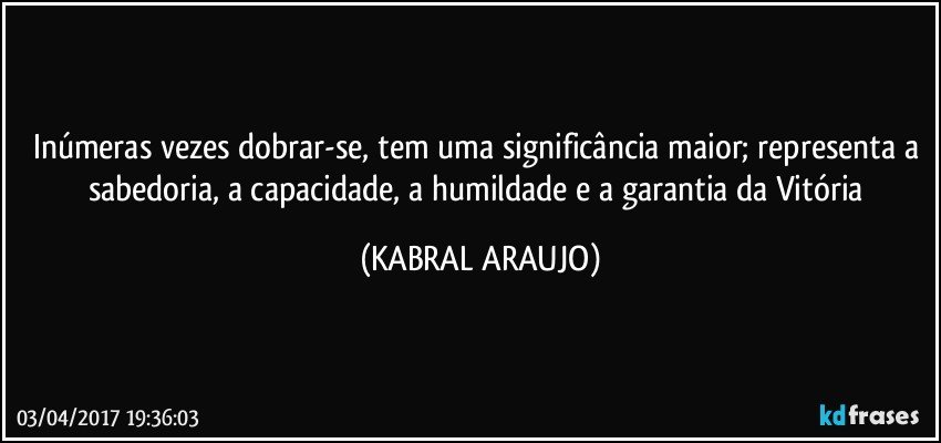 Inúmeras vezes dobrar-se, tem uma significância maior; representa a sabedoria, a capacidade, a humildade e a garantia da Vitória (KABRAL ARAUJO)