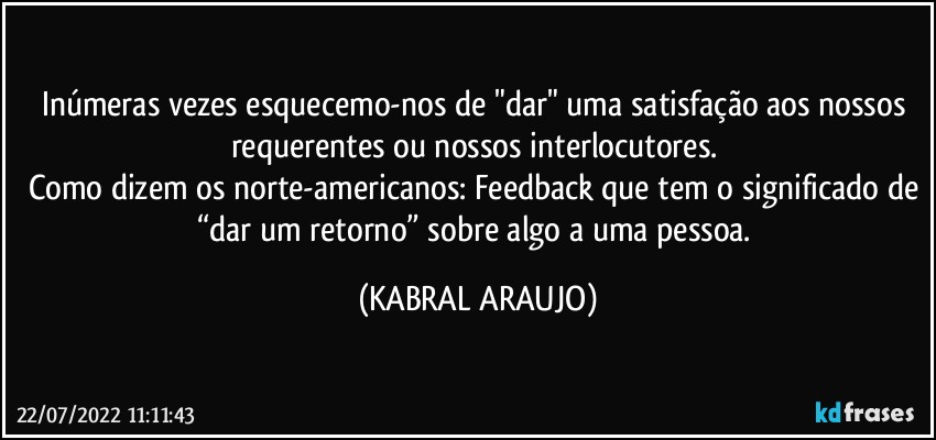 Inúmeras vezes esquecemo-nos de "dar" uma satisfação aos nossos requerentes ou nossos interlocutores. 
Como dizem os norte-americanos: Feedback que tem o significado de “dar um retorno” sobre algo a uma pessoa. (KABRAL ARAUJO)