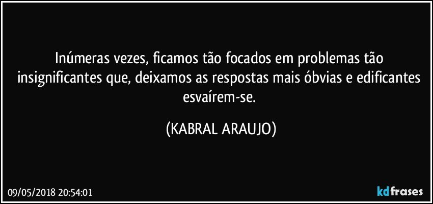 Inúmeras vezes, ficamos tão focados em problemas tão insignificantes que, deixamos as respostas mais óbvias e edificantes esvaírem-se. (KABRAL ARAUJO)