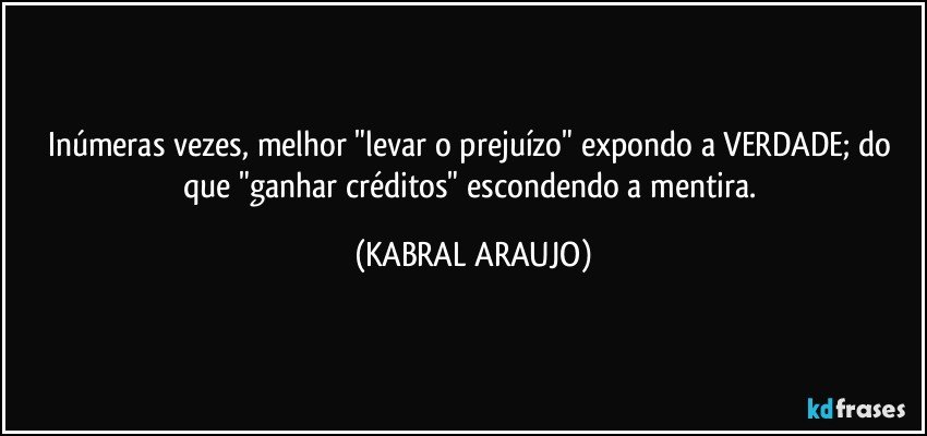 Inúmeras vezes, melhor "levar o prejuízo" expondo a VERDADE; do que "ganhar créditos" escondendo a mentira. (KABRAL ARAUJO)