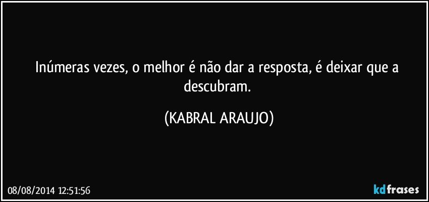 Inúmeras vezes, o melhor é não dar a resposta, é deixar que a descubram. (KABRAL ARAUJO)