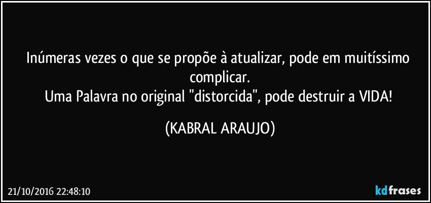 Inúmeras vezes o que se propõe à atualizar, pode em muitíssimo complicar.
Uma Palavra no original "distorcida", pode destruir a VIDA! (KABRAL ARAUJO)