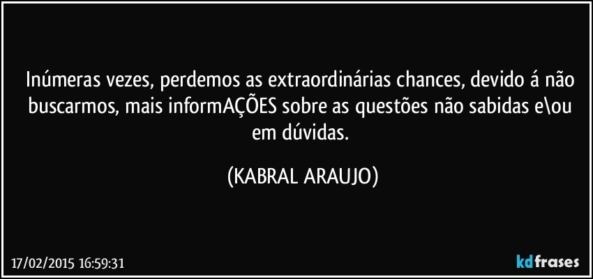 Inúmeras vezes, perdemos as extraordinárias chances, devido á não buscarmos, mais informAÇÕES sobre as questões não sabidas e\ou em dúvidas. (KABRAL ARAUJO)