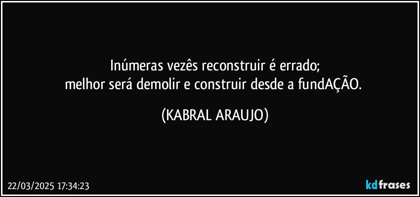 Inúmeras vezês reconstruir é errado;
melhor será demolir e construir desde a fundAÇÃO. (KABRAL ARAUJO)