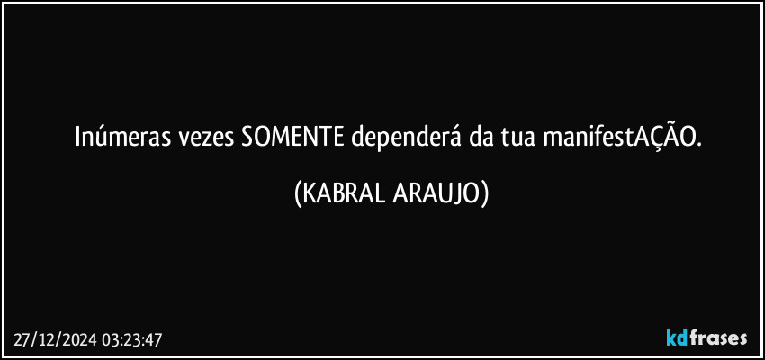 Inúmeras vezes SOMENTE dependerá da tua manifestAÇÃO. (KABRAL ARAUJO)