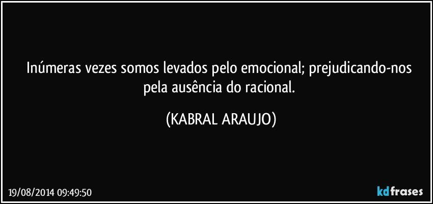 Inúmeras vezes somos levados pelo emocional; prejudicando-nos pela ausência do racional. (KABRAL ARAUJO)