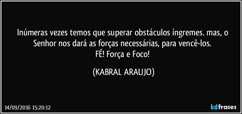 Inúmeras vezes temos que superar obstáculos íngremes. mas, o Senhor nos dará as forças necessárias, para vencê-los. 
FÉ! Força e Foco! (KABRAL ARAUJO)