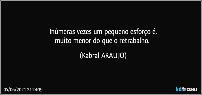 Inúmeras vezes um pequeno esforço é,
muito menor do que o retrabalho. (KABRAL ARAUJO)