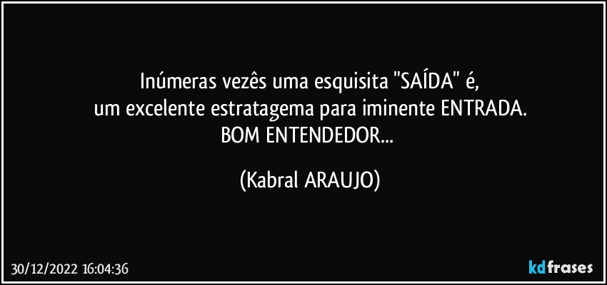 Inúmeras vezês uma esquisita "SAÍDA" é,
um excelente estratagema para iminente ENTRADA.
BOM ENTENDEDOR... (KABRAL ARAUJO)