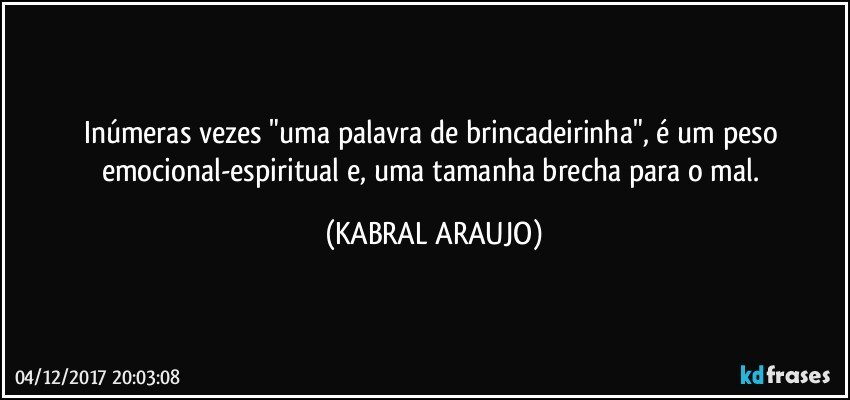 Inúmeras vezes "uma palavra de brincadeirinha", é um peso emocional-espiritual e, uma tamanha brecha para o mal. (KABRAL ARAUJO)