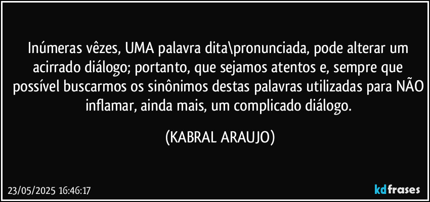 Inúmeras vêzes, UMA palavra dita\pronunciada, pode alterar um acirrado diálogo; portanto, que sejamos atentos e, sempre que possível buscarmos os sinônimos destas palavras utilizadas para NÃO inflamar, ainda mais, um complicado diálogo. (KABRAL ARAUJO)