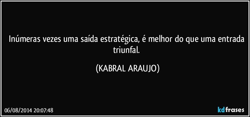 inúmeras vezes uma saída estratégica, é melhor do que uma entrada triunfal. (KABRAL ARAUJO)